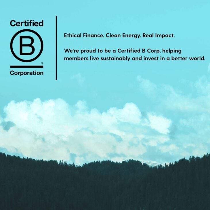 This is a photo of the B corp logo and a lockup that says, "Ethical Finance. Clean Energy. Real Impact. We’re proud to be a Certified B Corp, helping members live sustainably and invest in a better world." This is over a view of a treeline and sky.